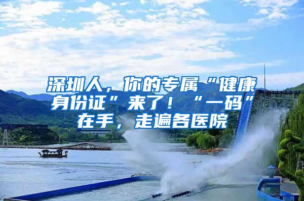 深圳人，你的专属“健康身份证”来了！“一码”在手，走遍各医院