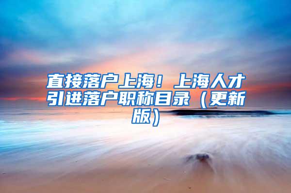 直接落户上海！上海人才引进落户职称目录（更新版）