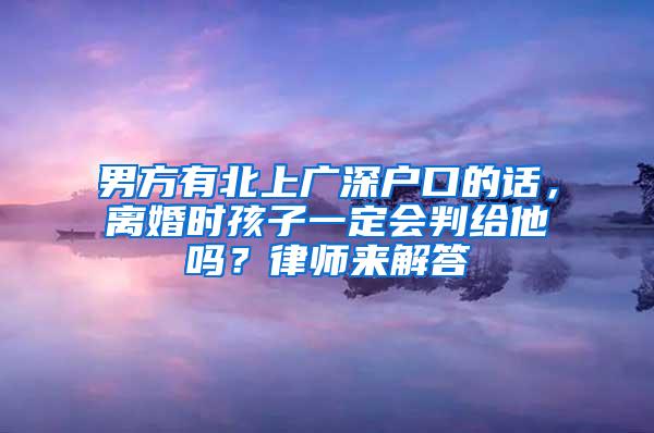 男方有北上广深户口的话，离婚时孩子一定会判给他吗？律师来解答