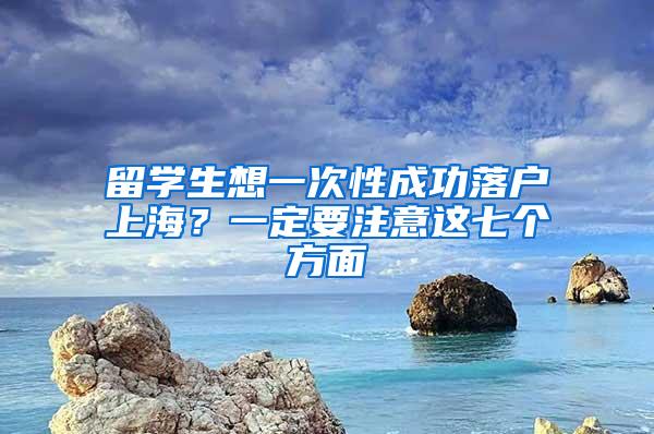 留学生想一次性成功落户上海？一定要注意这七个方面