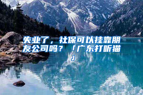 失业了，社保可以挂靠朋友公司吗？「广东打听猫」