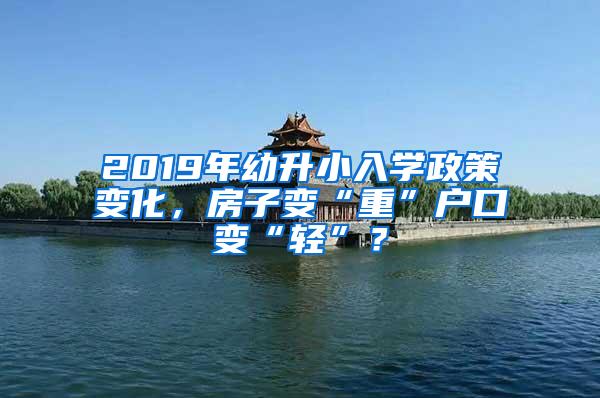 2019年幼升小入学政策变化，房子变“重”户口变“轻”？