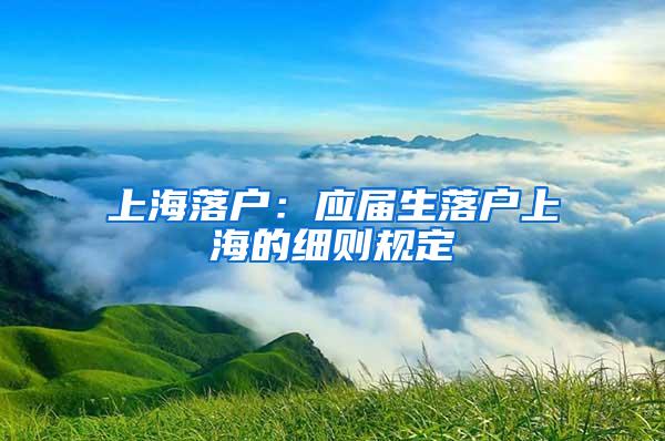 上海落户：应届生落户上海的细则规定