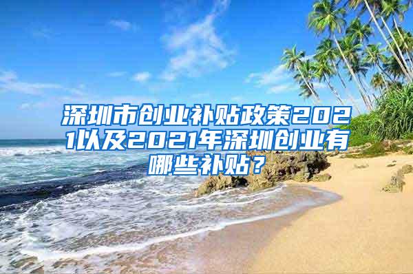 深圳市创业补贴政策2021以及2021年深圳创业有哪些补贴？