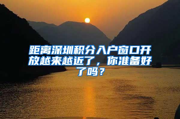 距离深圳积分入户窗口开放越来越近了，你准备好了吗？