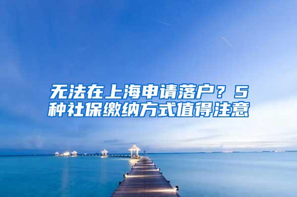 无法在上海申请落户？5种社保缴纳方式值得注意