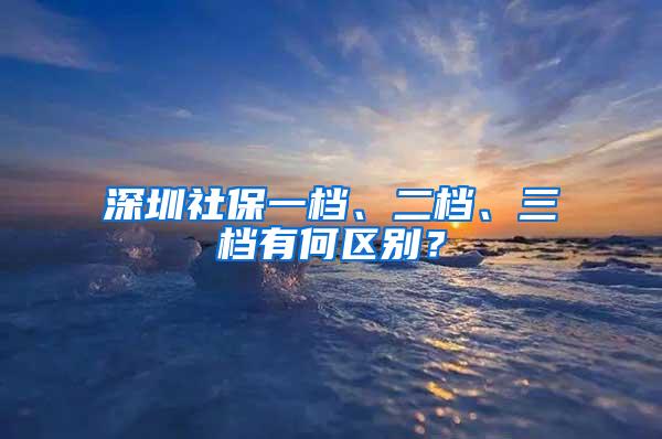 深圳社保一档、二档、三档有何区别？