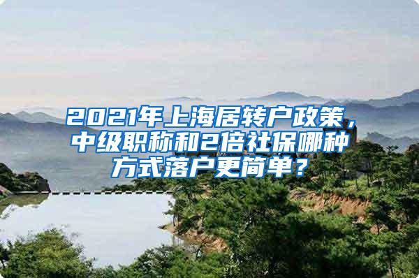 2021年上海居转户政策，中级职称和2倍社保哪种方式落户更简单？