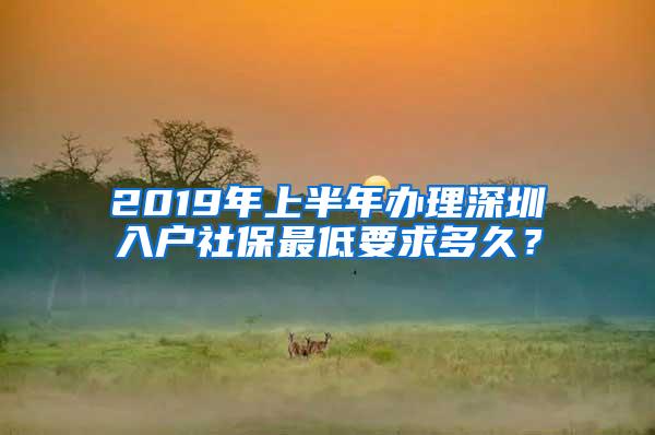 2019年上半年办理深圳入户社保最低要求多久？