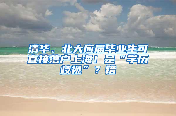 清华、北大应届毕业生可直接落户上海！是“学历歧视”？错