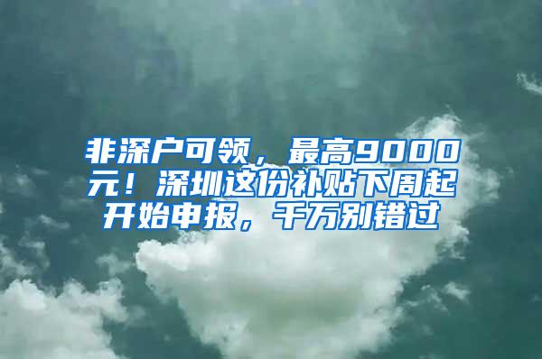 非深户可领，最高9000元！深圳这份补贴下周起开始申报，千万别错过