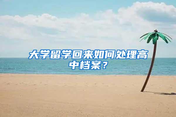 大学留学回来如何处理高中档案？