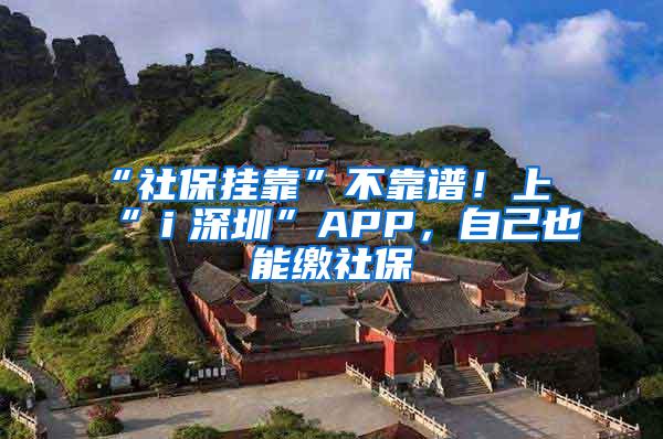 “社保挂靠”不靠谱！上“ｉ深圳”APP，自己也能缴社保