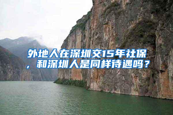 外地人在深圳交15年社保，和深圳人是同样待遇吗？