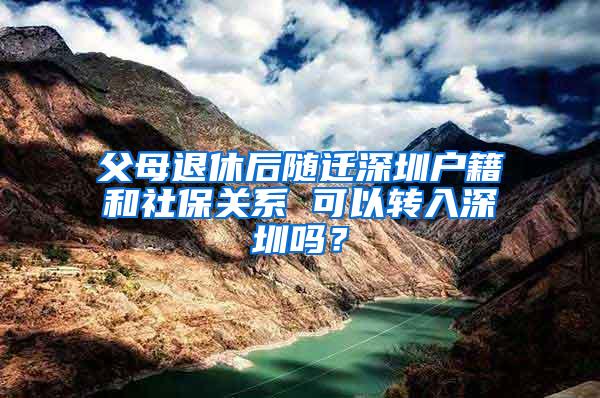 父母退休后随迁深圳户籍和社保关系 可以转入深圳吗？