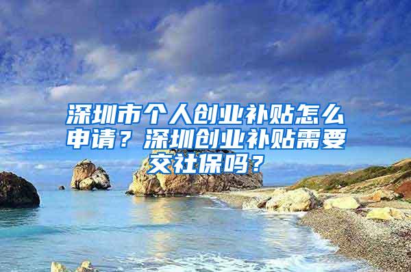 深圳市个人创业补贴怎么申请？深圳创业补贴需要交社保吗？