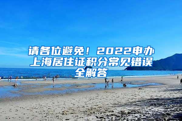 请各位避免！2022申办上海居住证积分常见错误全解答