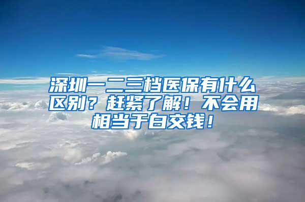 深圳一二三档医保有什么区别？赶紧了解！不会用相当于白交钱！