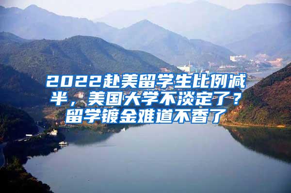 2022赴美留学生比例减半，美国大学不淡定了？留学镀金难道不香了