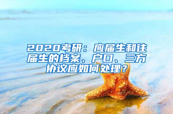 2020考研：应届生和往届生的档案、户口、三方协议应如何处理？