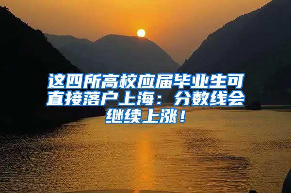 这四所高校应届毕业生可直接落户上海：分数线会继续上涨！