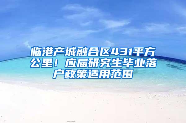 临港产城融合区431平方公里！应届研究生毕业落户政策适用范围