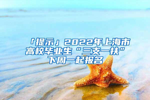 「提示」2022年上海市高校毕业生“三支一扶”下周一起报名