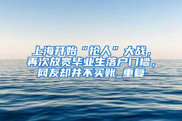 上海开始“抢人”大战，再次放宽毕业生落户门槛，网友却并不买账_重复