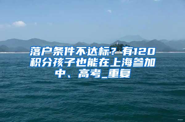 落户条件不达标？有120积分孩子也能在上海参加中、高考_重复