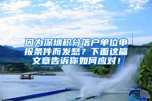 因为深圳积分落户单位申报条件而发愁？下面这篇文章告诉你如何应对！