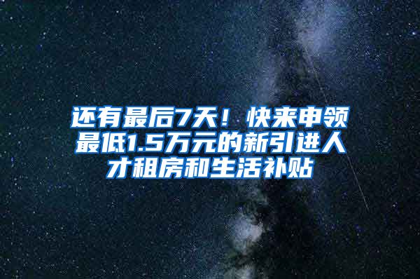 还有最后7天！快来申领最低1.5万元的新引进人才租房和生活补贴