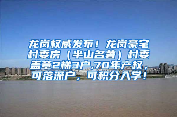 龙岗权威发布！龙岗豪宅村委房（半山名著）村委盖章2梯3户,70年产权，可落深户，可积分入学！