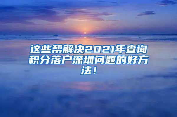 这些帮解决2021年查询积分落户深圳问题的好方法！