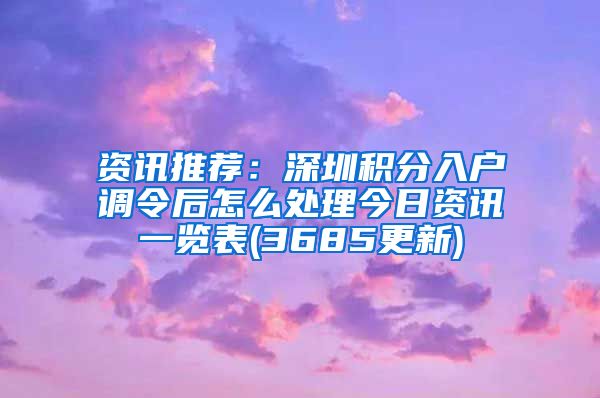 资讯推荐：深圳积分入户调令后怎么处理今日资讯一览表(3685更新)