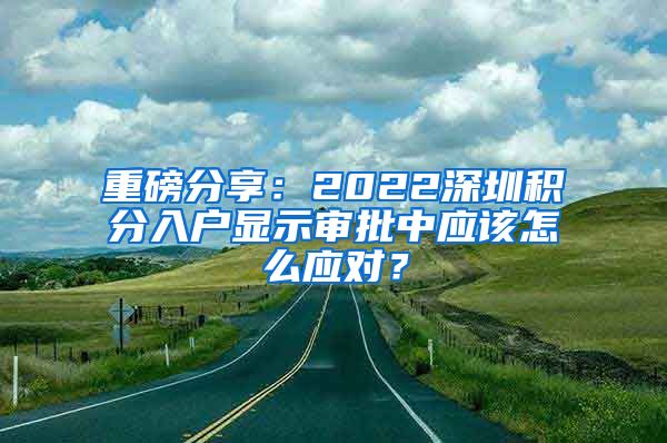 重磅分享：2022深圳积分入户显示审批中应该怎么应对？