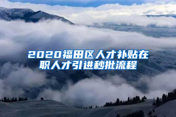 2020福田区人才补贴在职人才引进秒批流程