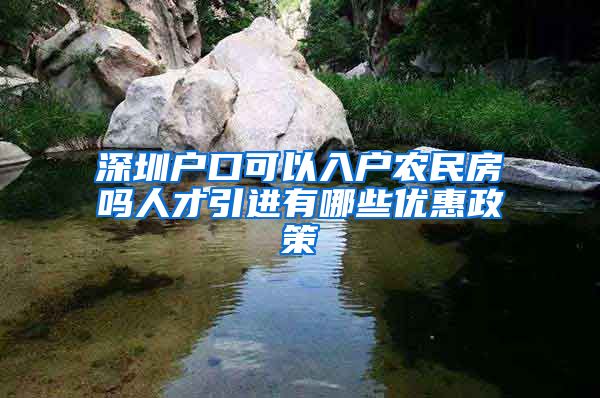 深圳户口可以入户农民房吗人才引进有哪些优惠政策