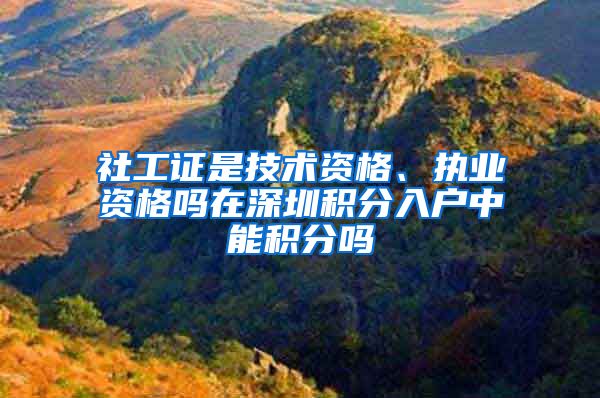 社工证是技术资格、执业资格吗在深圳积分入户中能积分吗