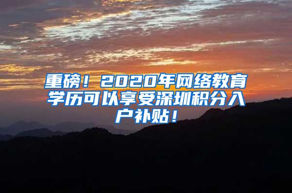 重磅！2020年网络教育学历可以享受深圳积分入户补贴！