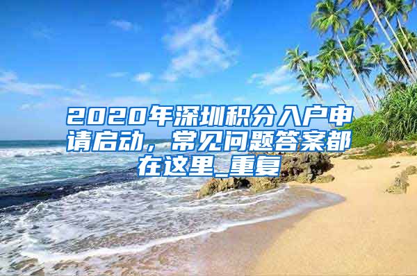 2020年深圳积分入户申请启动，常见问题答案都在这里_重复