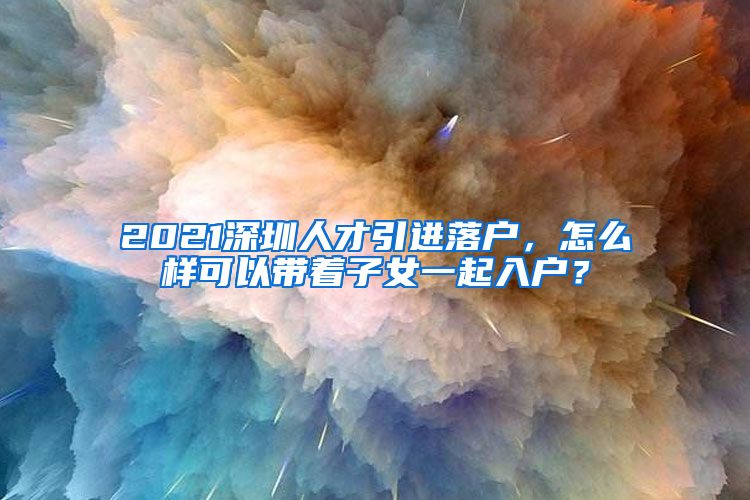 2021深圳人才引进落户，怎么样可以带着子女一起入户？