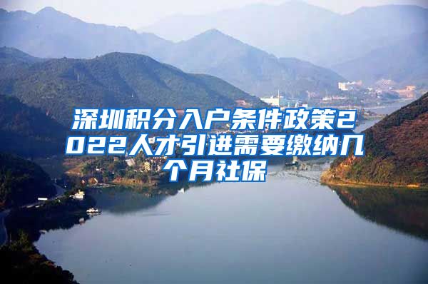 深圳积分入户条件政策2022人才引进需要缴纳几个月社保