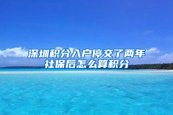 深圳积分入户停交了两年社保后怎么算积分