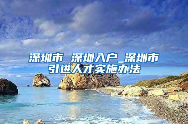 深圳市 深圳入户_深圳市引进人才实施办法