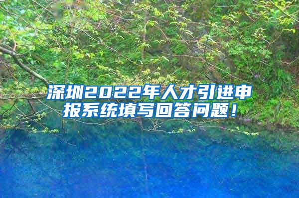 深圳2022年人才引进申报系统填写回答问题！