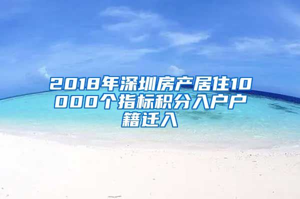 2018年深圳房产居住10000个指标积分入户户籍迁入