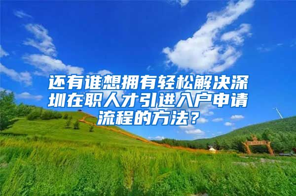 还有谁想拥有轻松解决深圳在职人才引进入户申请流程的方法？