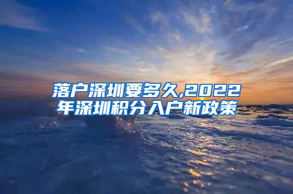 落户深圳要多久,2022年深圳积分入户新政策