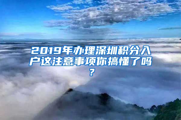 2019年办理深圳积分入户这注意事项你搞懂了吗？