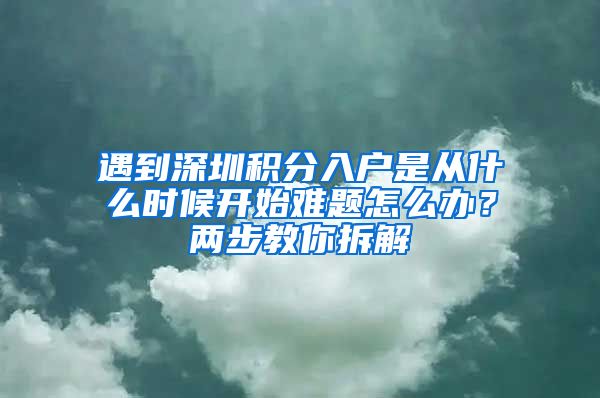 遇到深圳积分入户是从什么时候开始难题怎么办？两步教你拆解